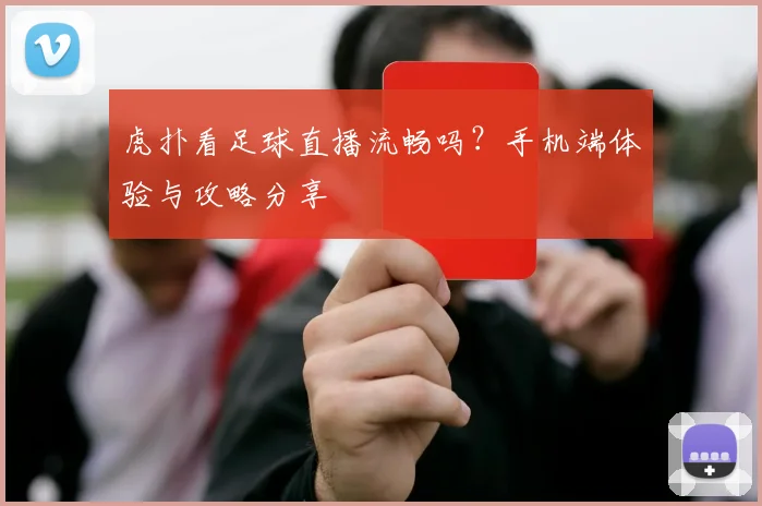 虎扑看足球直播流畅吗？手机端体验与攻略分享
