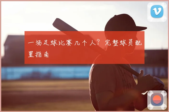 一场足球比赛几个人？完整球员配置指南