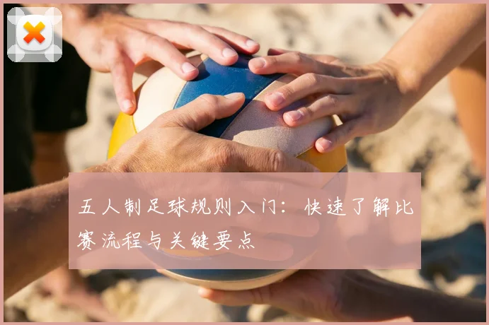 五人制足球规则入门：快速了解比赛流程与关键要点