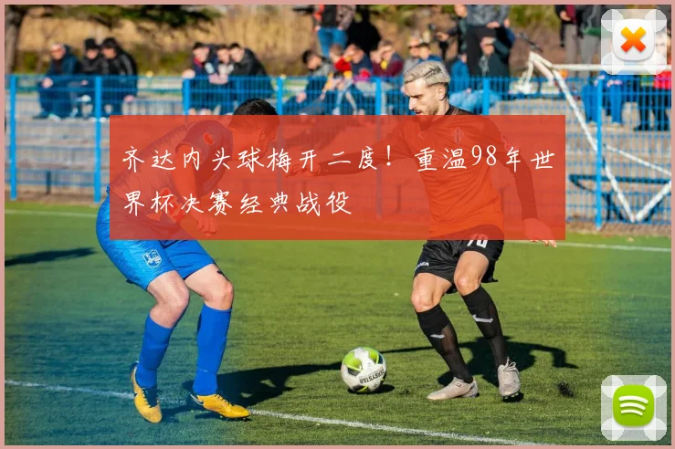 齐达内头球梅开二度!重温98年世界杯决赛经典战役