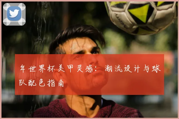 年世界杯美甲灵感:潮流设计与球队配色指南