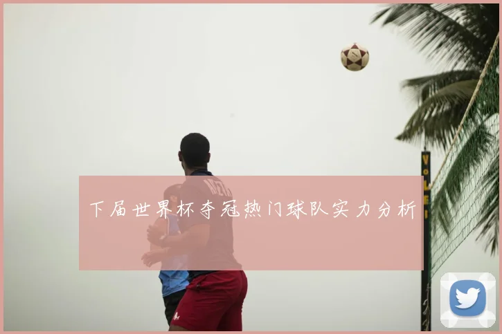 下届世界杯夺冠热门球队实力分析