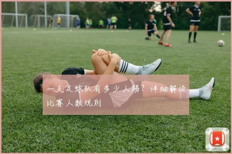 一支足球队有多少人踢？详细解读比赛人数规则