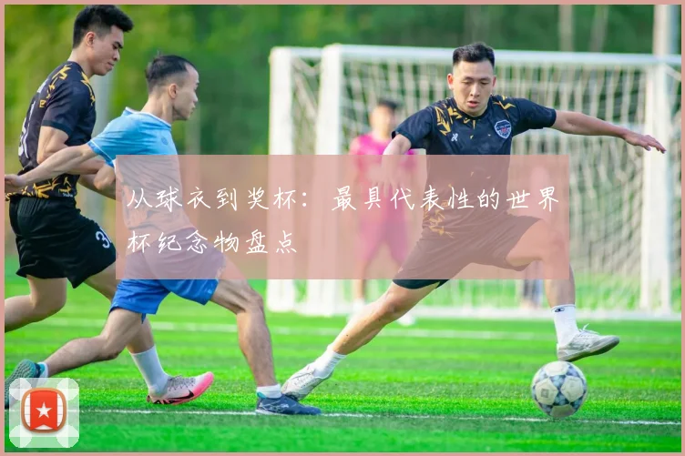 从球衣到奖杯:最具代表性的世界杯纪念物盘点