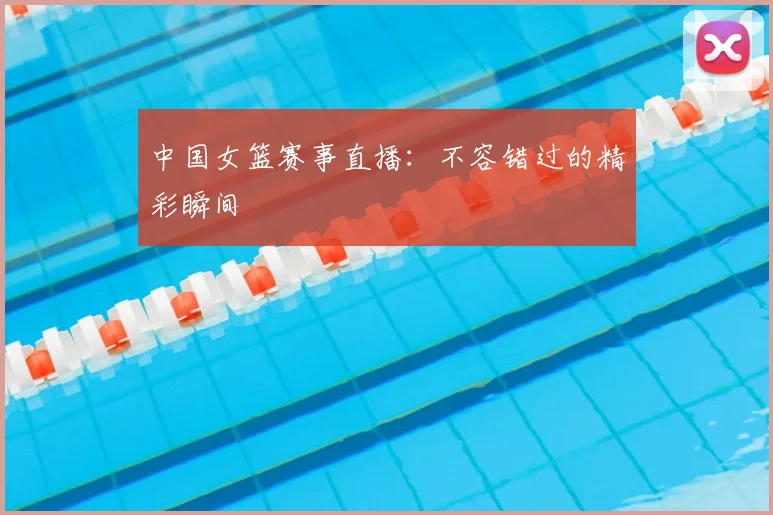 中国女篮赛事直播：不容错过的精彩瞬间