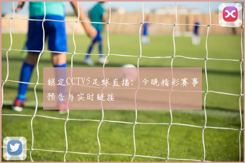 锁定CCTV5足球直播：今晚精彩赛事预告与实时链接
