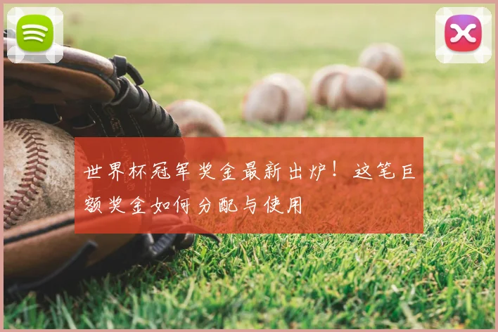世界杯冠军奖金最新出炉！这笔巨额奖金如何分配与使用