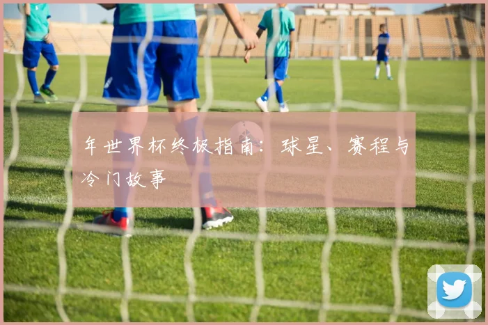 年世界杯终极指南:球星、赛程与冷门故事