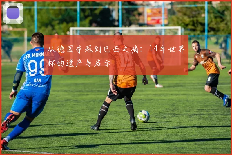 从德国夺冠到巴西之痛：14年世界杯的遗产与启示