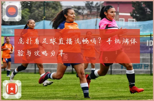 虎扑看足球直播流畅吗？手机端体验与攻略分享